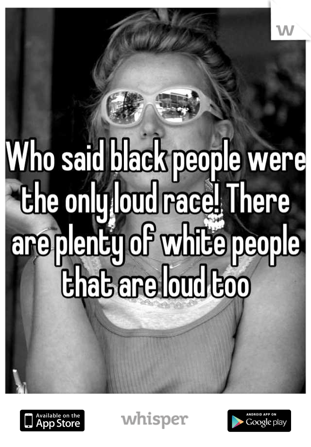 Who said black people were the only loud race! There are plenty of white people that are loud too