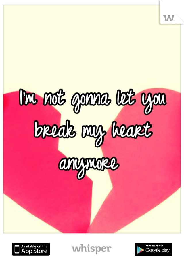 I'm not gonna let you break my heart anymore 