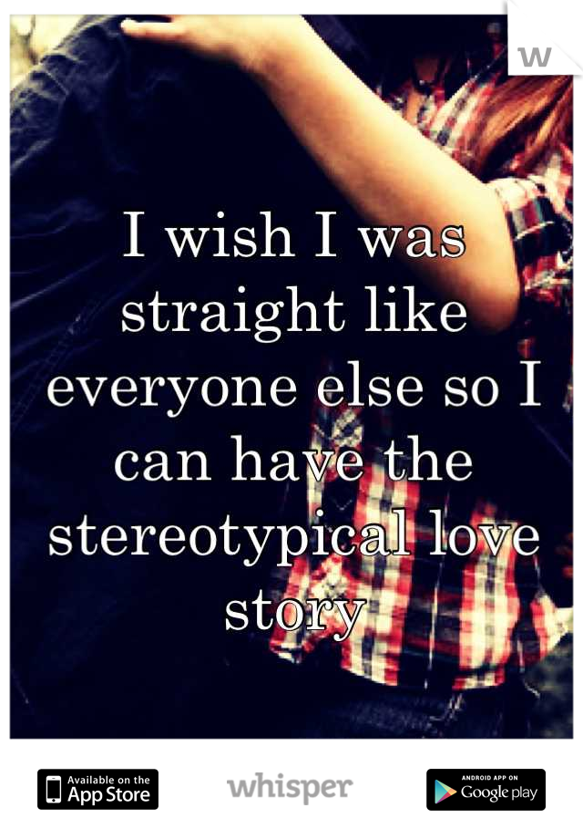 I wish I was straight like everyone else so I can have the stereotypical love story