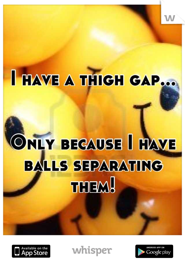 I have a thigh gap...


Only because I have balls separating them!