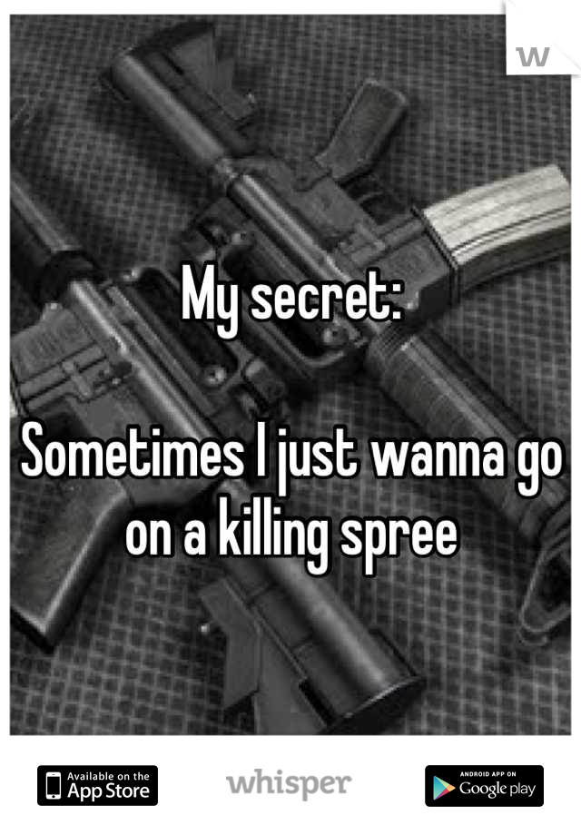 My secret: 

Sometimes I just wanna go on a killing spree