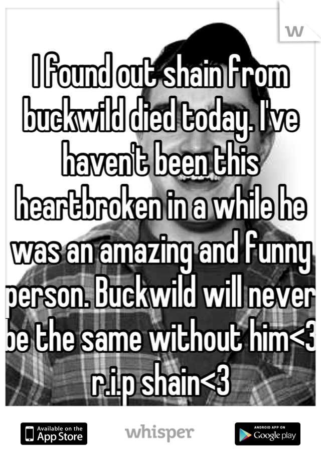 I found out shain from buckwild died today. I've haven't been this heartbroken in a while he was an amazing and funny person. Buckwild will never be the same without him<3 r.i.p shain<3