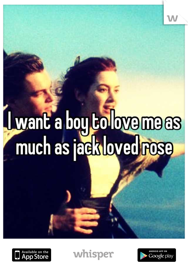 I want a boy to love me as much as jack loved rose