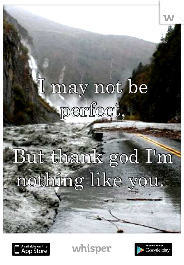 I may not be perfect,

But thank god I'm nothing like you. 