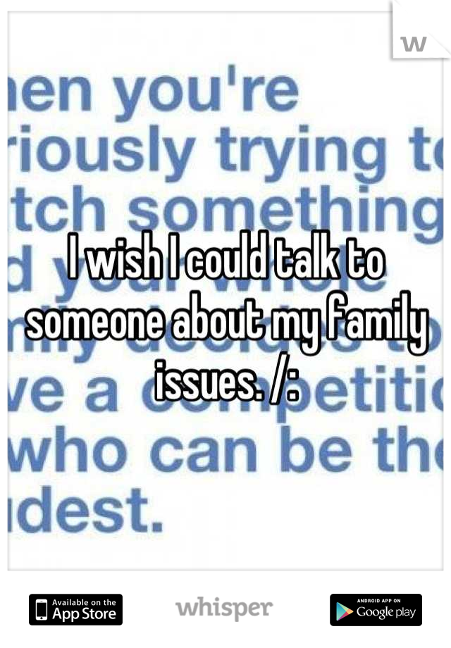 I wish I could talk to someone about my family issues. /: