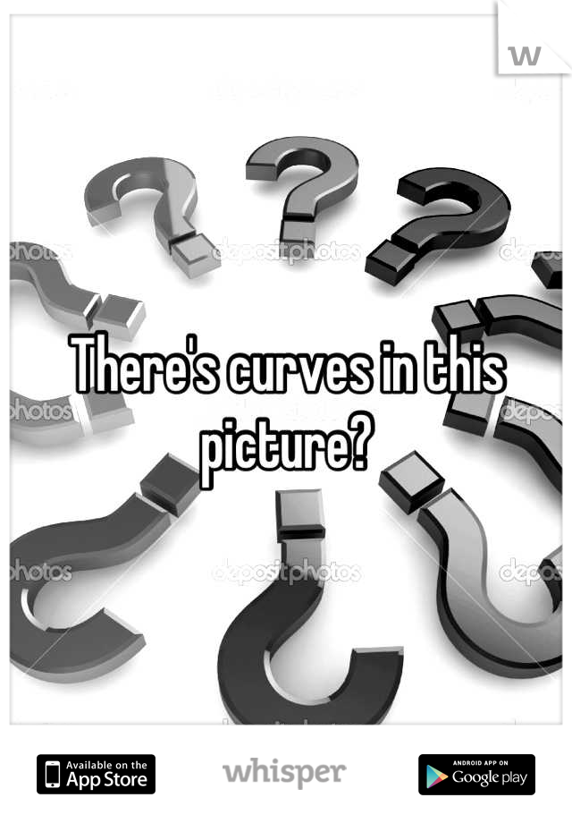There's curves in this picture?