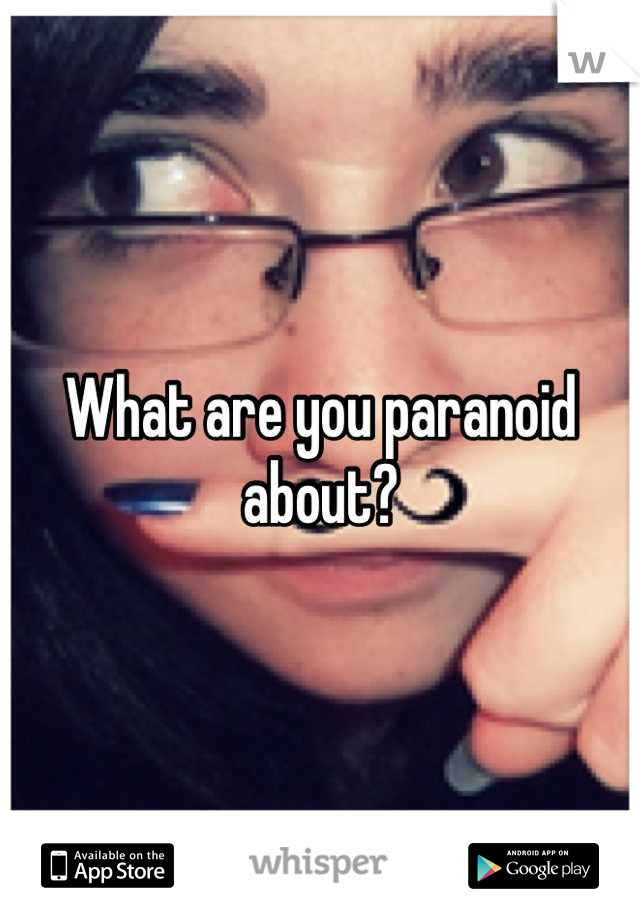 What are you paranoid about?