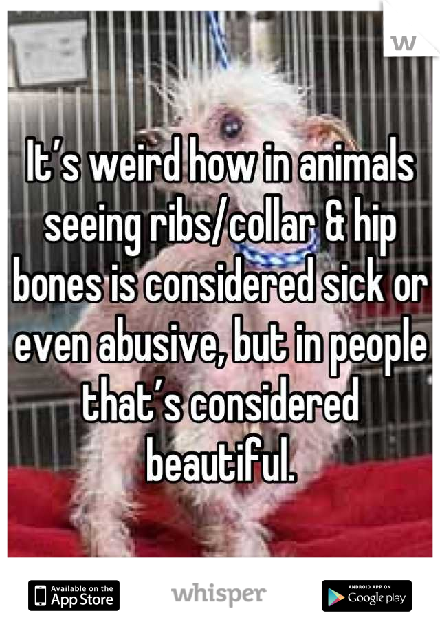 It’s weird how in animals seeing ribs/collar & hip bones is considered sick or even abusive, but in people that’s considered beautiful.