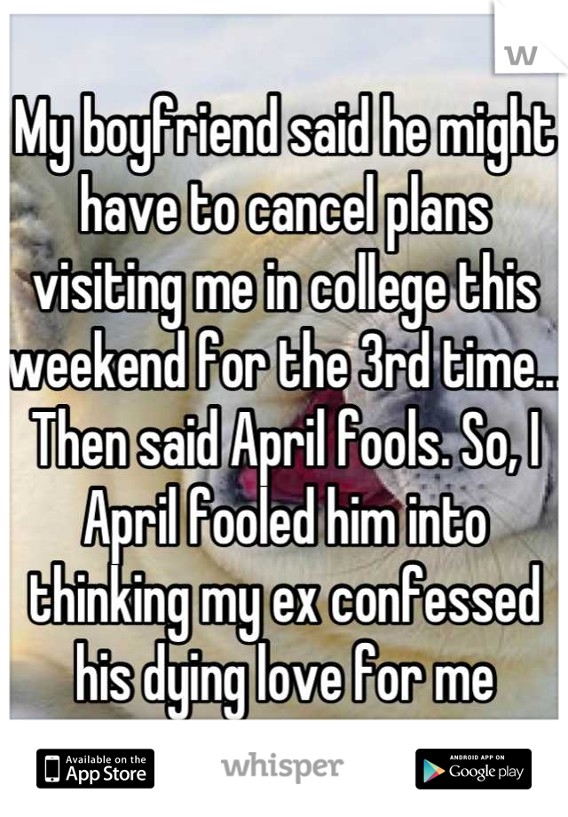My boyfriend said he might have to cancel plans visiting me in college this weekend for the 3rd time... Then said April fools. So, I April fooled him into thinking my ex confessed his dying love for me