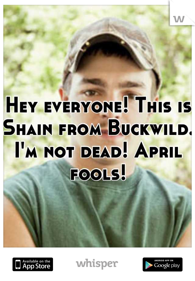 Hey everyone! This is Shain from Buckwild. I'm not dead! April fools!