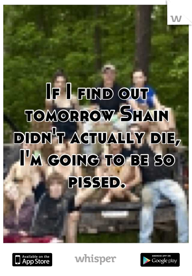 If I find out tomorrow Shain didn't actually die, I'm going to be so pissed.