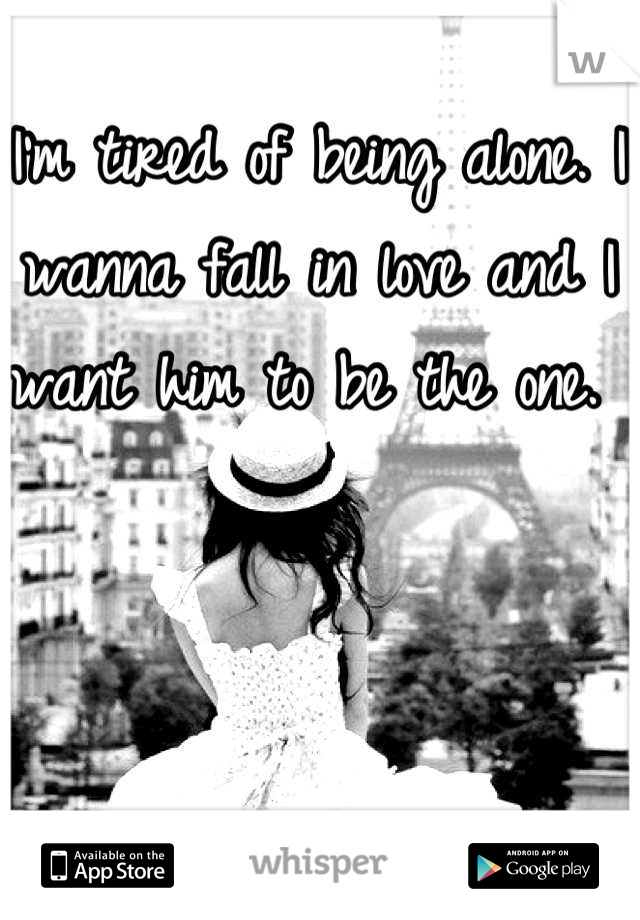I'm tired of being alone. I wanna fall in love and I want him to be the one. 