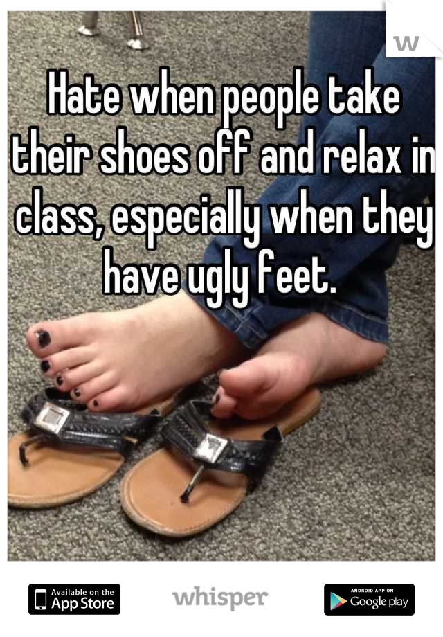 Hate when people take their shoes off and relax in class, especially when they have ugly feet. 