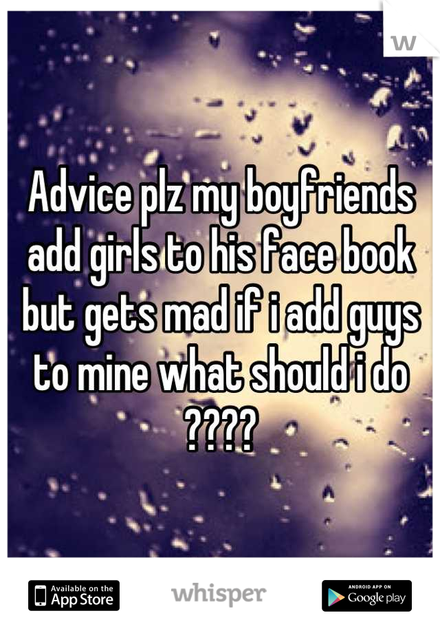 Advice plz my boyfriends add girls to his face book but gets mad if i add guys to mine what should i do ????
