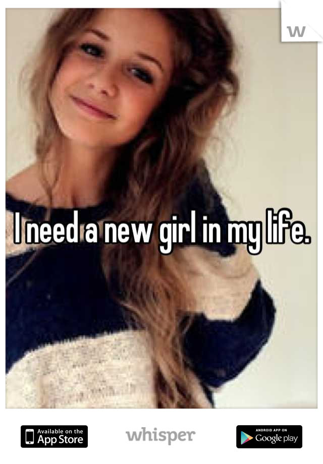 I need a new girl in my life.