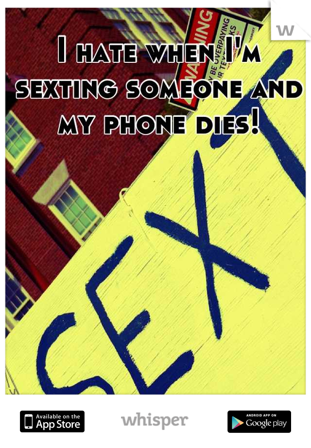 I hate when I'm sexting someone and my phone dies!