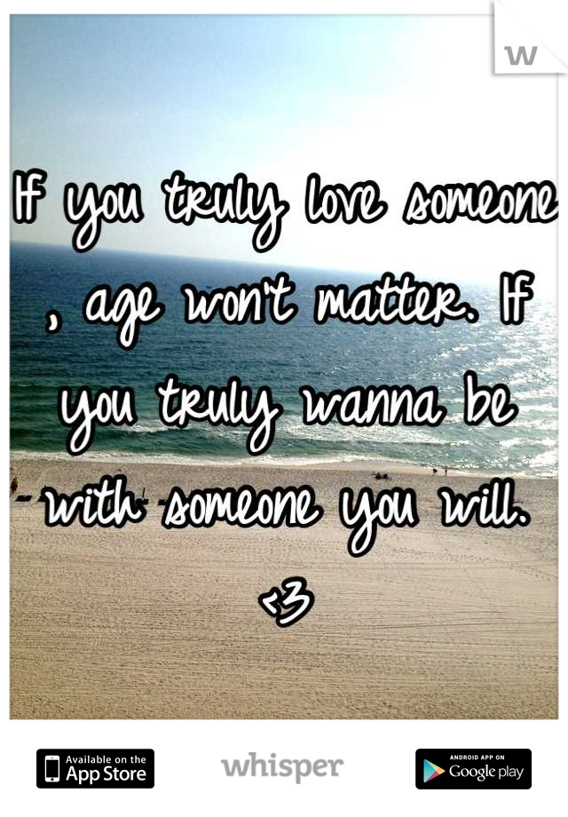 If you truly love someone , age won't matter. If you truly wanna be with someone you will. <3