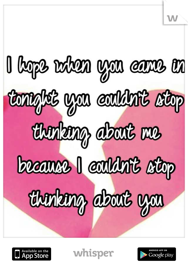 I hope when you came in tonight you couldn't stop thinking about me because I couldn't stop thinking about you