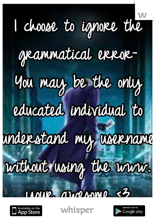 I choose to ignore the grammatical error-
You may be the only educated individual to understand my username without using the www.
your awesome <3
