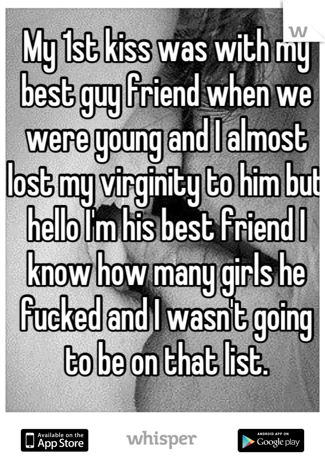 My 1st kiss was with my best guy friend when we were young and I almost lost my virginity to him but hello I'm his best friend I know how many girls he fucked and I wasn't going to be on that list.