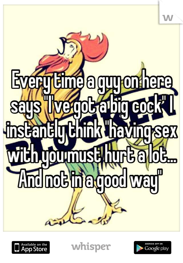 Every time a guy on here says "I've got a big cock" I instantly think "having sex with you must hurt a lot... And not in a good way" 