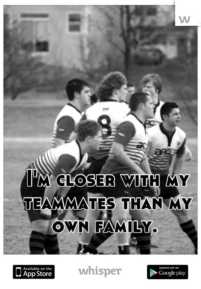 I'm closer with my teammates than my own family. 
