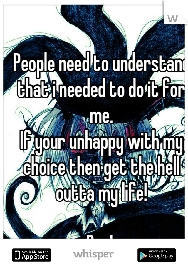 People need to understand that i needed to do it for me. 
If your unhappy with my choice then get the hell outta my life! 

Pce! 