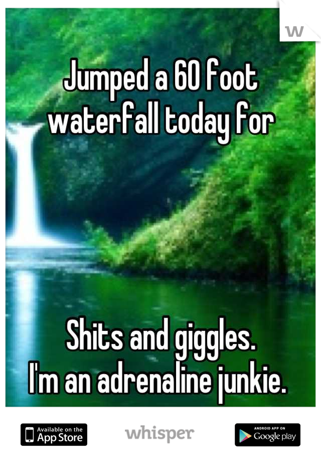 Jumped a 60 foot waterfall today for 




Shits and giggles. 
I'm an adrenaline junkie. 