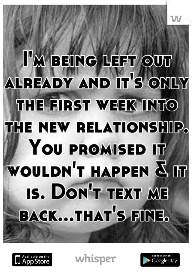 I'm being left out already and it's only the first week into the new relationship. You promised it wouldn't happen & it is. Don't text me back...that's fine. 