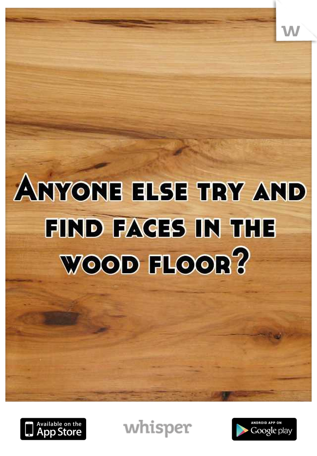 Anyone else try and find faces in the wood floor? 