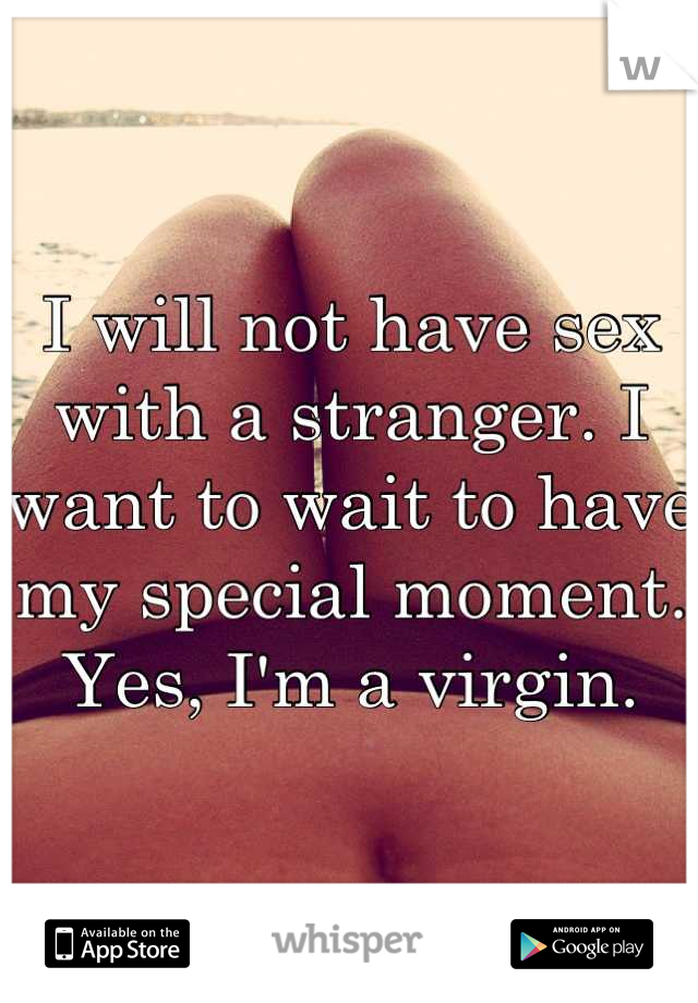 I will not have sex with a stranger. I want to wait to have my special moment. Yes, I'm a virgin.