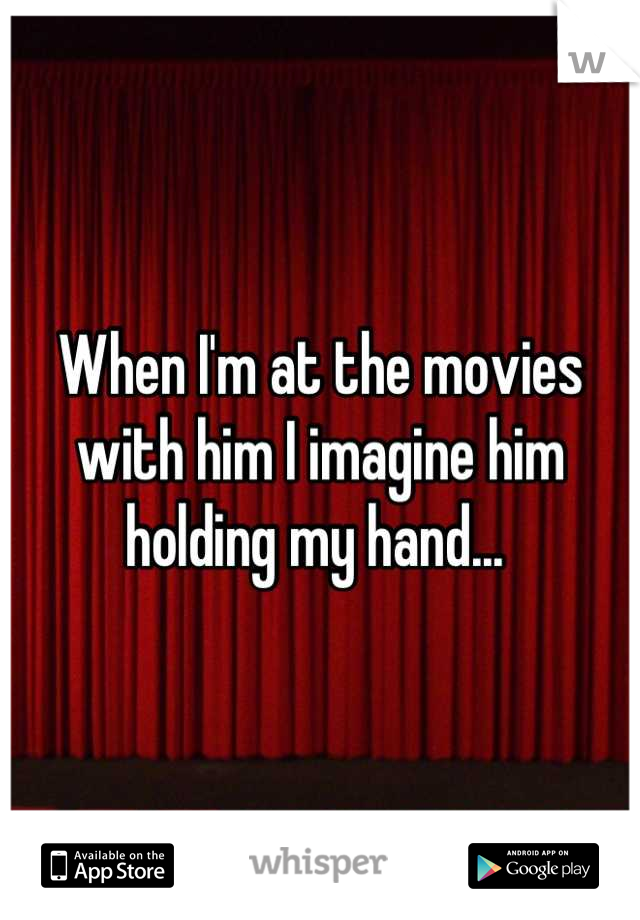 When I'm at the movies with him I imagine him holding my hand... 