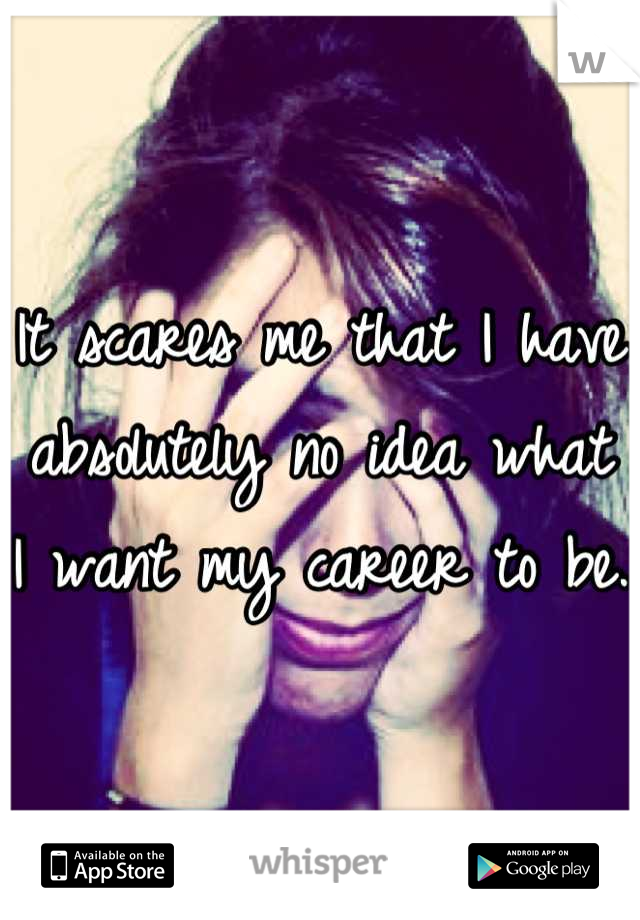 It scares me that I have absolutely no idea what I want my career to be. 