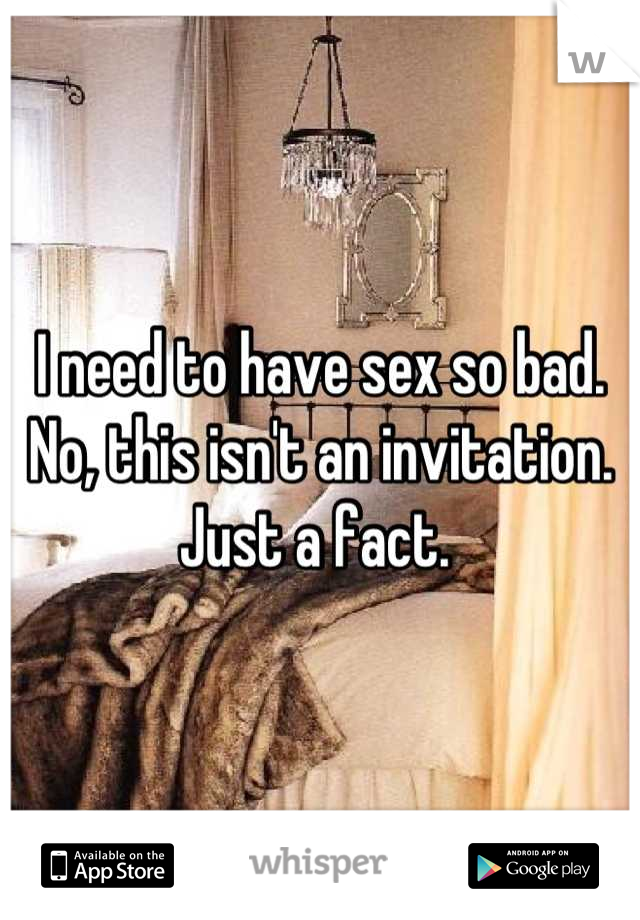 I need to have sex so bad. No, this isn't an invitation. Just a fact. 