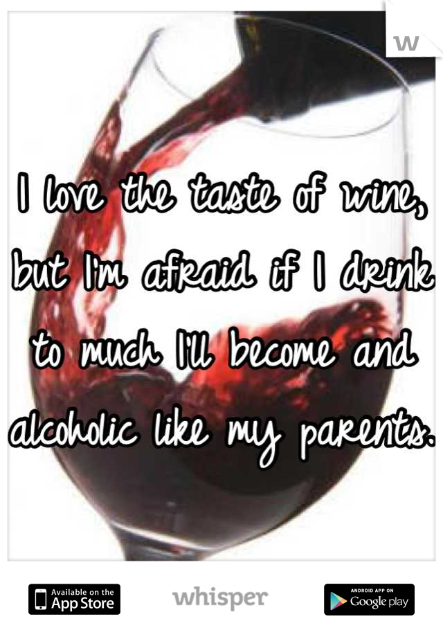 I love the taste of wine, but I'm afraid if I drink to much I'll become and alcoholic like my parents. 