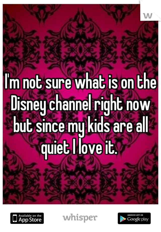 I'm not sure what is on the Disney channel right now but since my kids are all quiet I love it. 