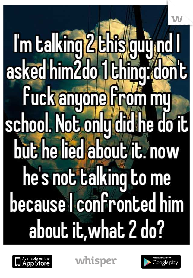 I'm talking 2 this guy nd I asked him2do 1 thing: don't fuck anyone from my school. Not only did he do it but he lied about it. now he's not talking to me because I confronted him about it,what 2 do?