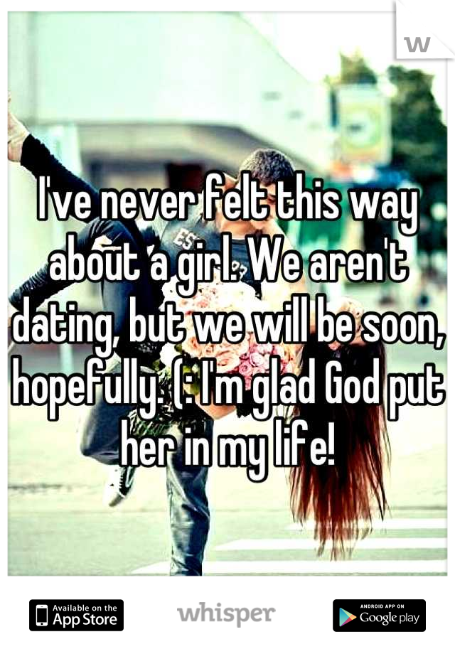I've never felt this way about a girl. We aren't dating, but we will be soon, hopefully. (: I'm glad God put her in my life!