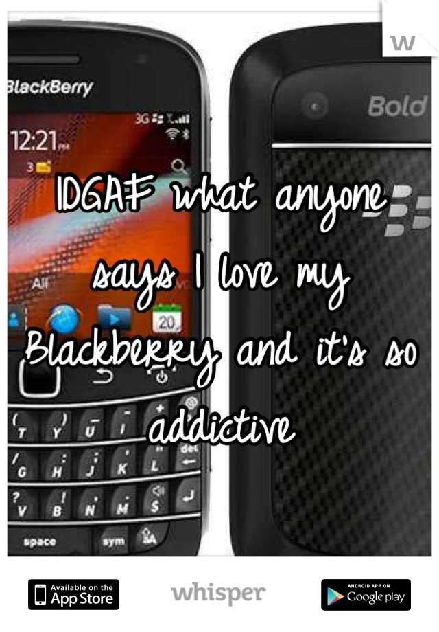 IDGAF what anyone says I love my
Blackberry and it's so addictive