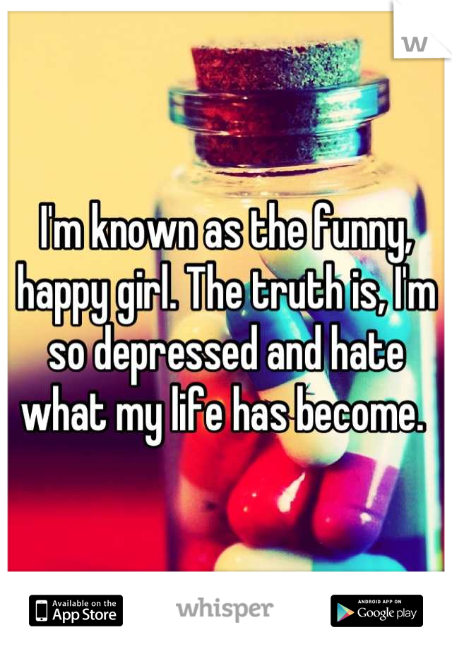 I'm known as the funny, happy girl. The truth is, I'm so depressed and hate what my life has become. 