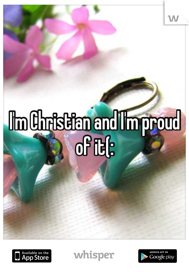 I'm Christian and I'm proud of it(: