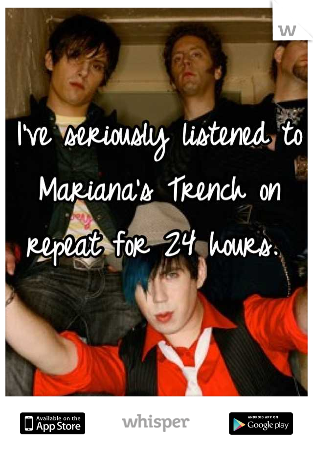 I've seriously listened to Mariana's Trench on repeat for 24 hours. 