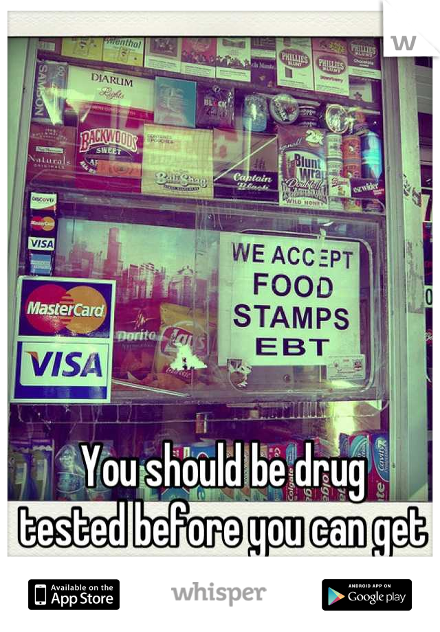 You should be drug 
tested before you can get
welfare 