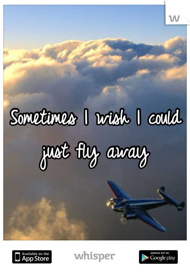 Sometimes I wish I could just fly away