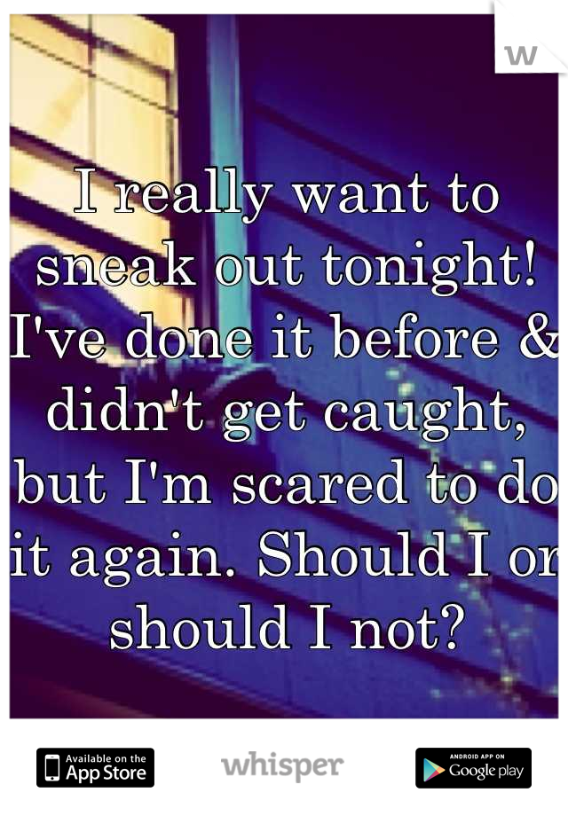 I really want to sneak out tonight! I've done it before & didn't get caught, but I'm scared to do it again. Should I or should I not?