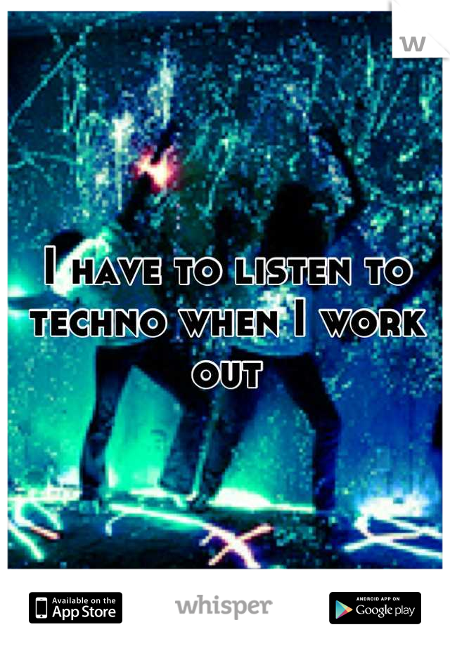 I have to listen to techno when I work out