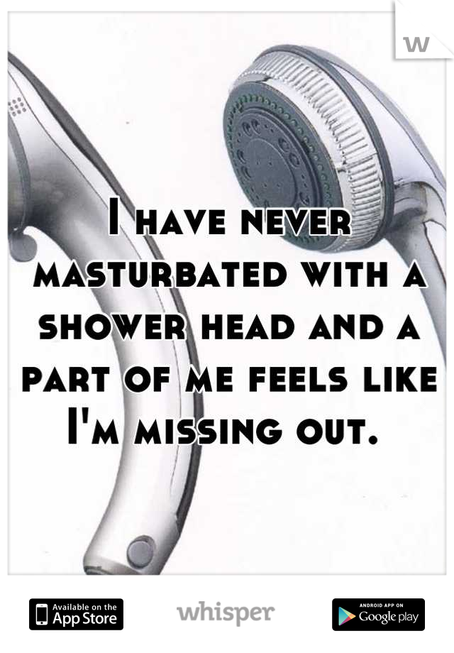 I have never masturbated with a shower head and a part of me feels like I'm missing out. 