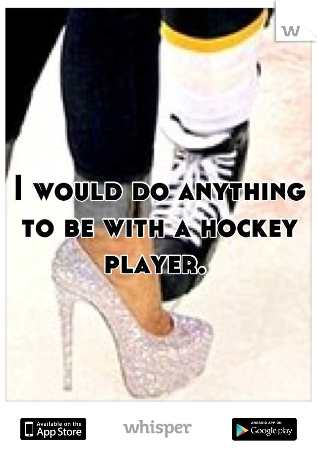 I would do anything to be with a hockey player. 
