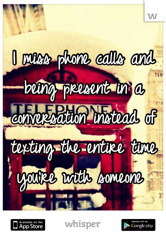 I miss phone calls and being present in a conversation instead of texting the entire time you're with someone 