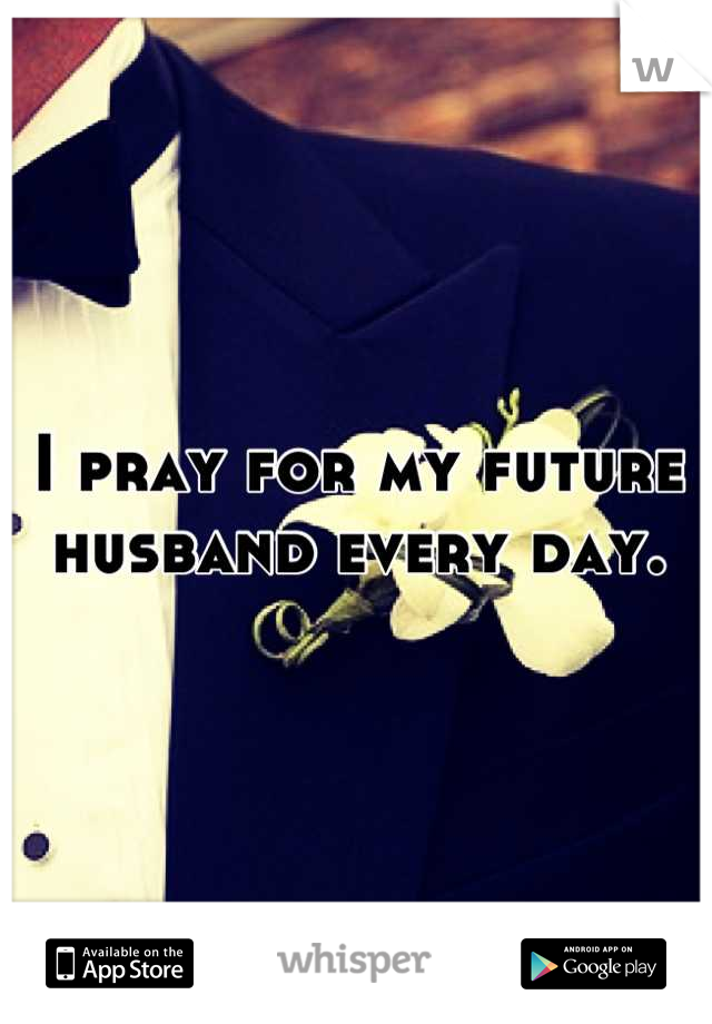 I pray for my future husband every day.